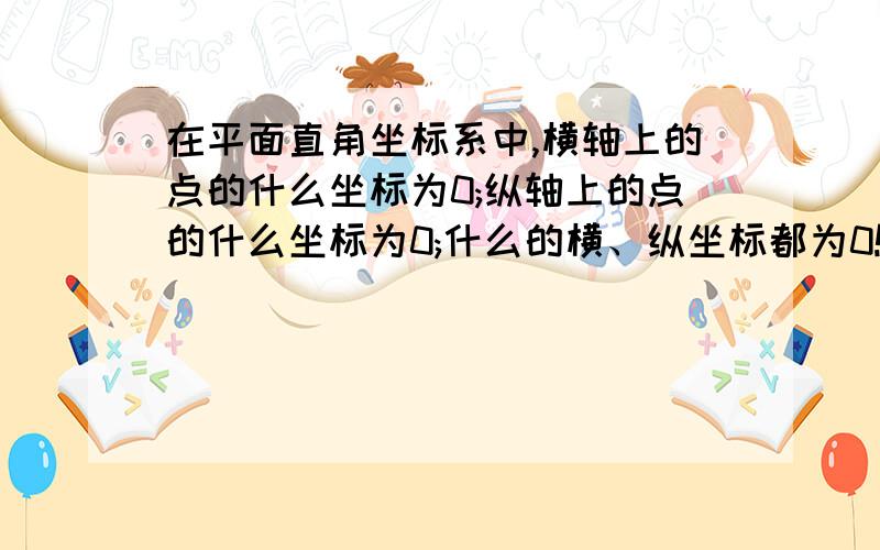 在平面直角坐标系中,横轴上的点的什么坐标为0;纵轴上的点的什么坐标为0;什么的横、纵坐标都为0!