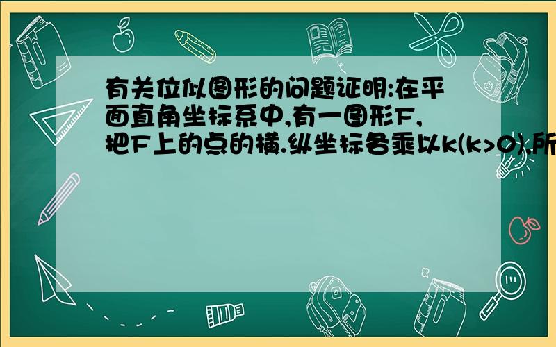 有关位似图形的问题证明:在平面直角坐标系中,有一图形F,把F上的点的横.纵坐标各乘以k(k>0),所得图形F'上与F的对