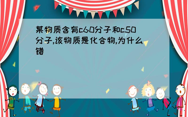 某物质含有c60分子和c50分子,该物质是化合物,为什么错