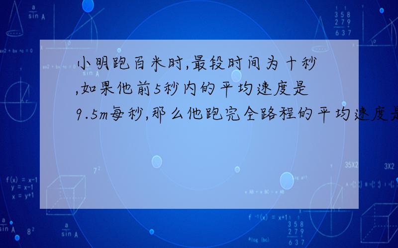 小明跑百米时,最段时间为十秒,如果他前5秒内的平均速度是9.5m每秒,那么他跑完全路程的平均速度是多少?