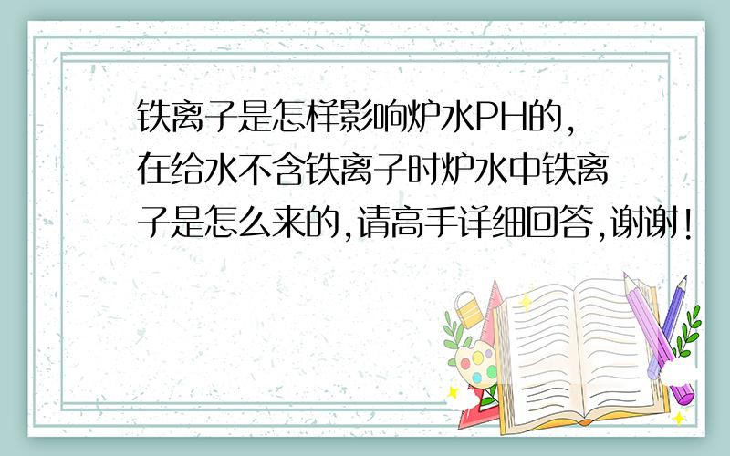 铁离子是怎样影响炉水PH的,在给水不含铁离子时炉水中铁离子是怎么来的,请高手详细回答,谢谢!