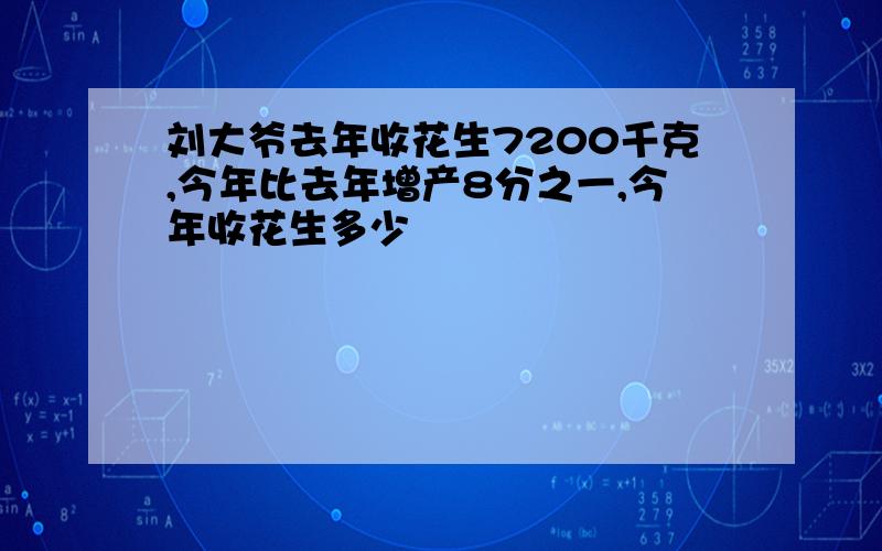 刘大爷去年收花生7200千克,今年比去年增产8分之一,今年收花生多少