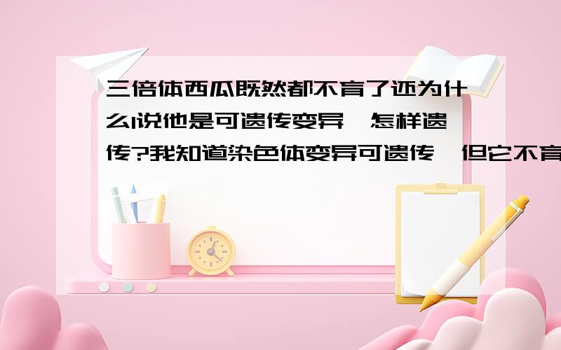 三倍体西瓜既然都不育了还为什么l说他是可遗传变异,怎样遗传?我知道染色体变异可遗传,但它不育啊