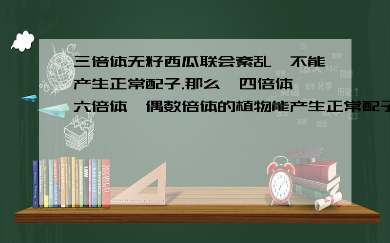 三倍体无籽西瓜联会紊乱,不能产生正常配子.那么,四倍体、六倍体、偶数倍体的植物能产生正常配子吗?