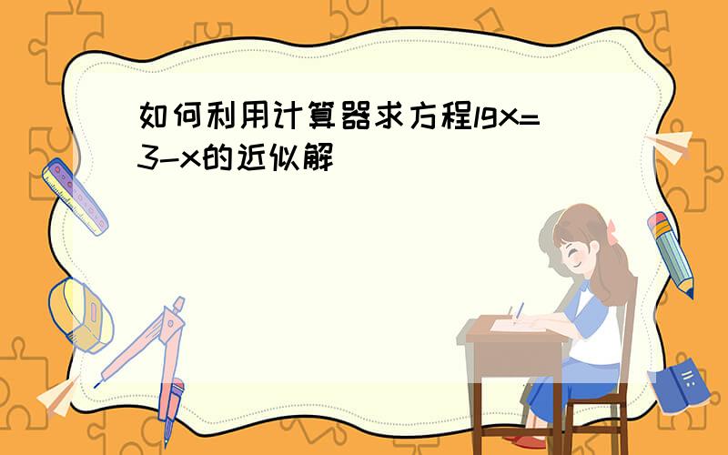 如何利用计算器求方程lgx=3-x的近似解