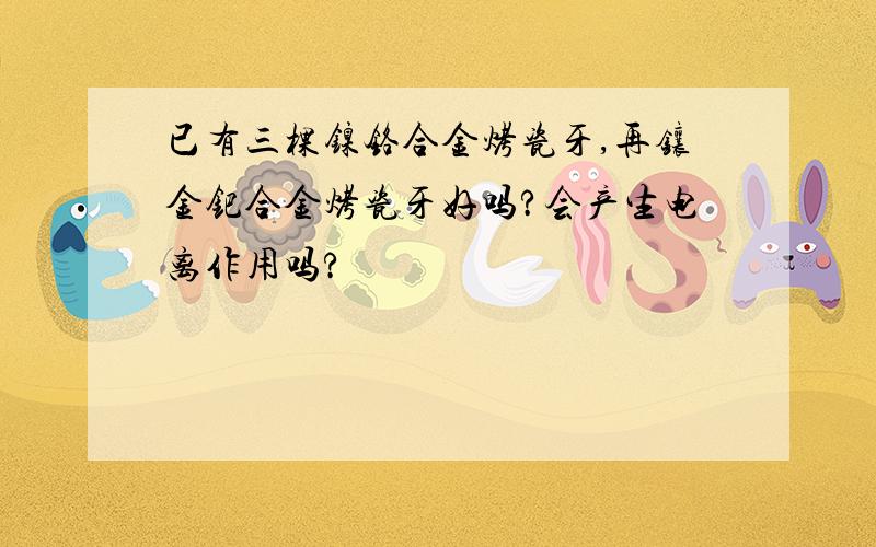 已有三棵镍铬合金烤瓷牙,再镶金钯合金烤瓷牙好吗?会产生电离作用吗?