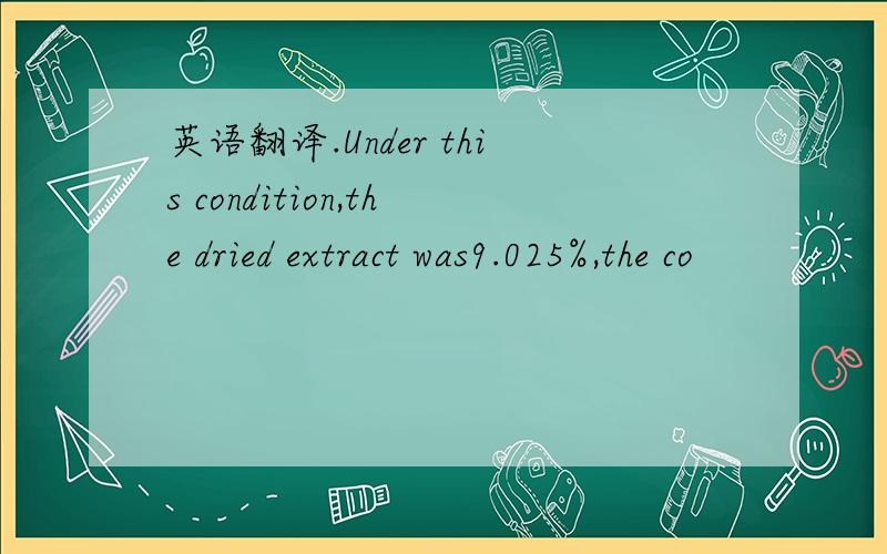 英语翻译.Under this condition,the dried extract was9.025%,the co