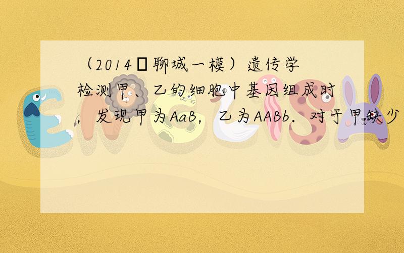 （2014•聊城一模）遗传学检测甲、乙的细胞中基因组成时，发现甲为AaB，乙为AABb．对于甲缺少一个基因的原因，下列分