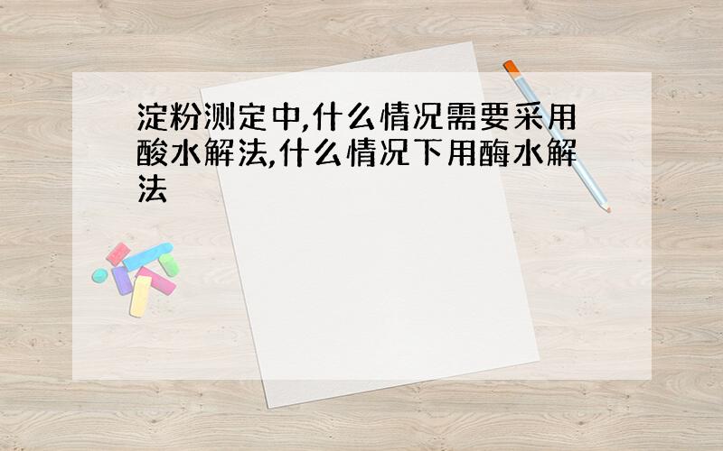 淀粉测定中,什么情况需要采用酸水解法,什么情况下用酶水解法