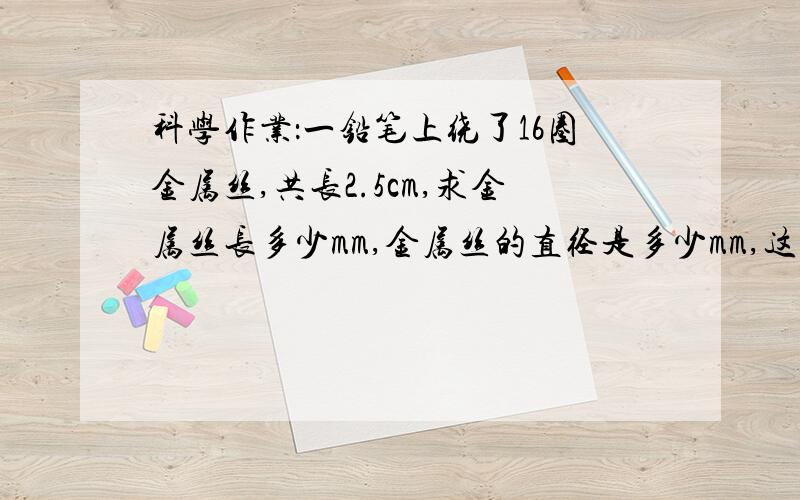 科学作业：一铅笔上绕了16圈金属丝,共长2.5cm,求金属丝长多少mm,金属丝的直径是多少mm,这个测量方法