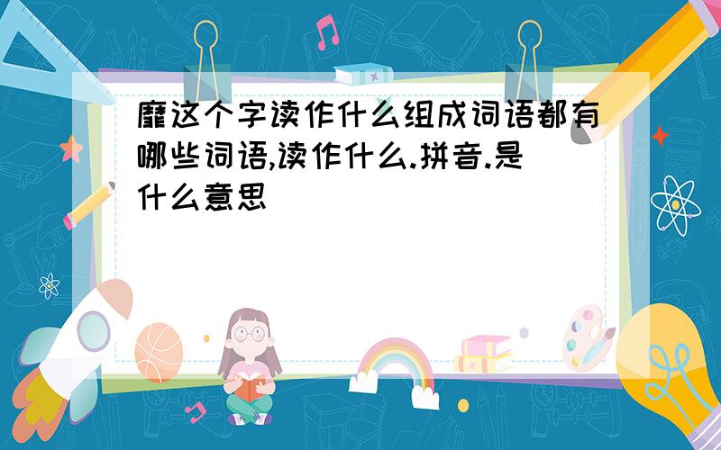 靡这个字读作什么组成词语都有哪些词语,读作什么.拼音.是什么意思