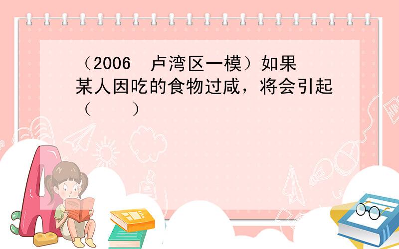 （2006•卢湾区一模）如果某人因吃的食物过咸，将会引起（　　）