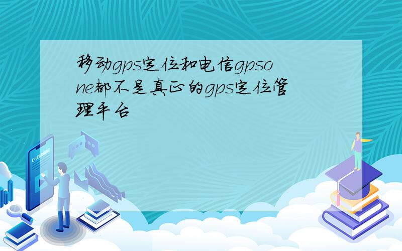 移动gps定位和电信gpsone都不是真正的gps定位管理平台