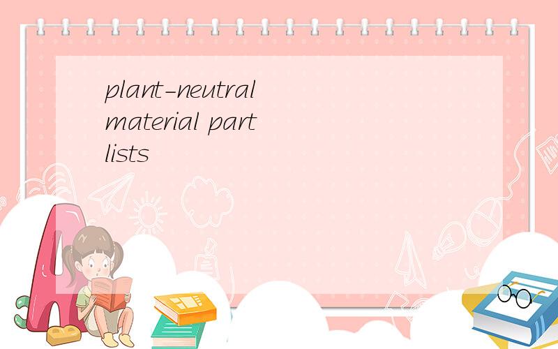 plant-neutral material part lists