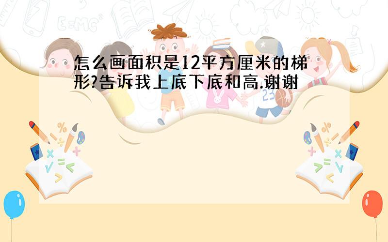 怎么画面积是12平方厘米的梯形?告诉我上底下底和高.谢谢