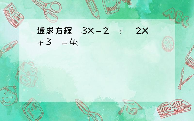 速求方程（3X－2）：（2X＋3）＝4: