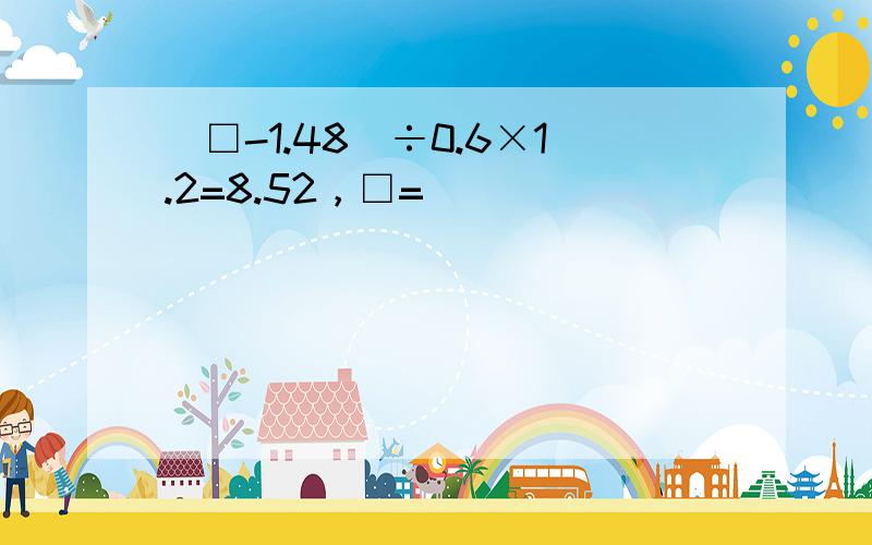 （□-1.48）÷0.6×1.2=8.52，□=______．