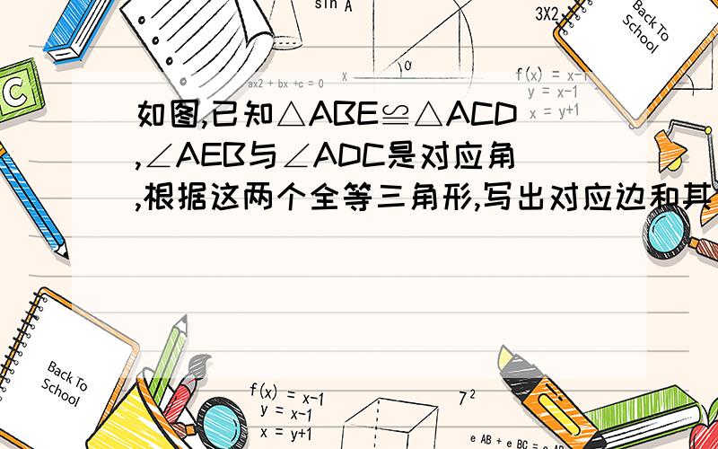 如图,已知△ABE≌△ACD,∠AEB与∠ADC是对应角,根据这两个全等三角形,写出对应边和其他的对应角.