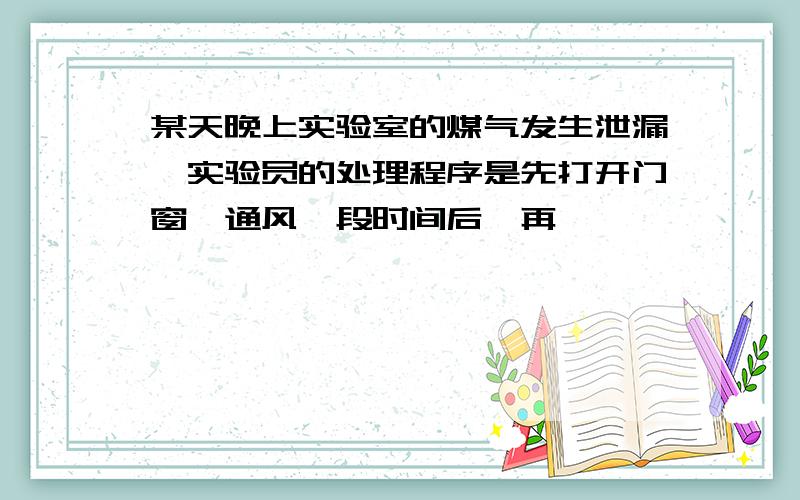 某天晚上实验室的煤气发生泄漏,实验员的处理程序是先打开门窗,通风一段时间后,再