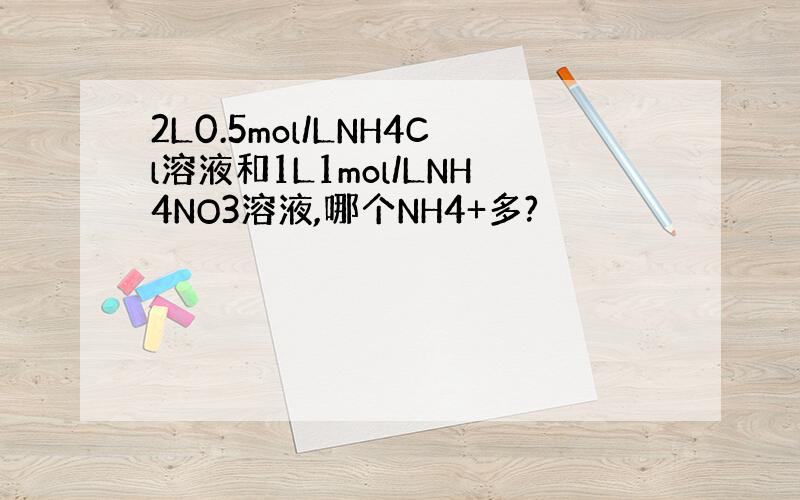 2L0.5mol/LNH4Cl溶液和1L1mol/LNH4NO3溶液,哪个NH4+多?