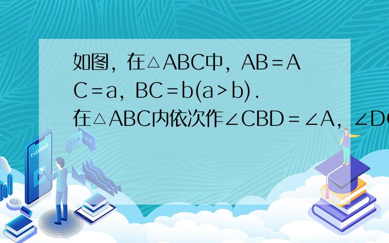 如图，在△ABC中，AB＝AC＝a，BC＝b(a＞b)．在△ABC内依次作∠CBD＝∠A，∠DCE＝∠CBD，∠EDF＝