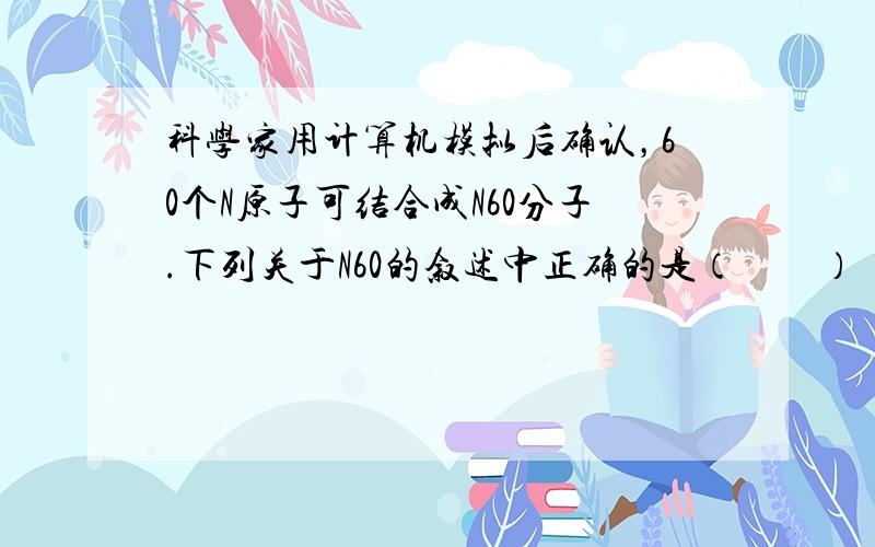 科学家用计算机模拟后确认，60个N原子可结合成N60分子.下列关于N60的叙述中正确的是（　　）