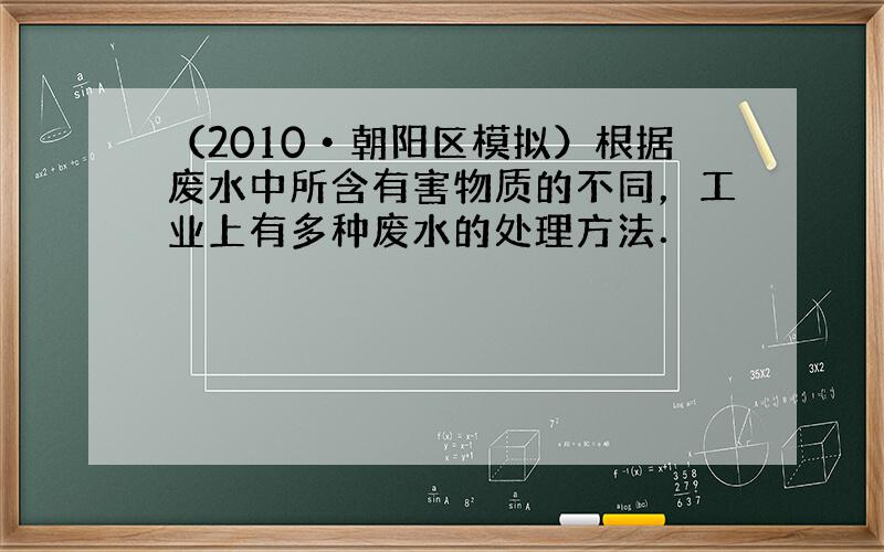 （2010•朝阳区模拟）根据废水中所含有害物质的不同，工业上有多种废水的处理方法．