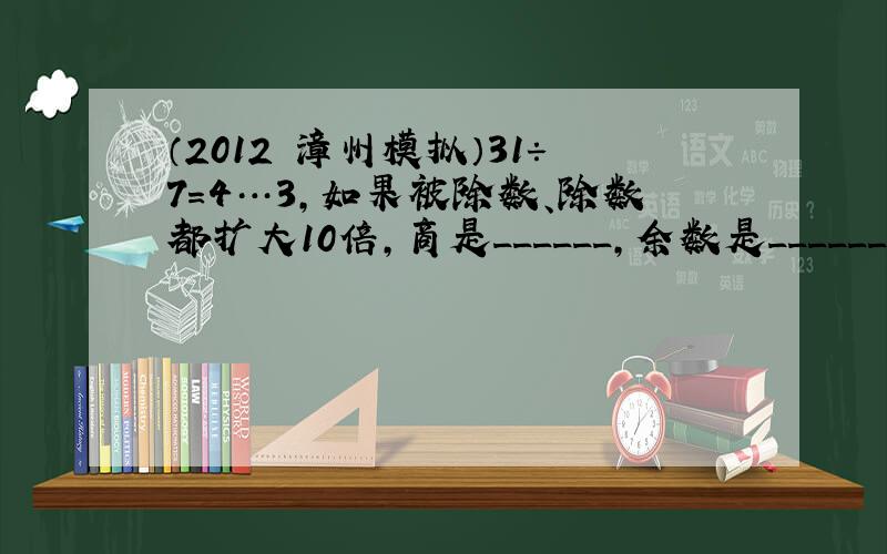 （2012•漳州模拟）31÷7=4…3，如果被除数、除数都扩大10倍，商是______，余数是______．