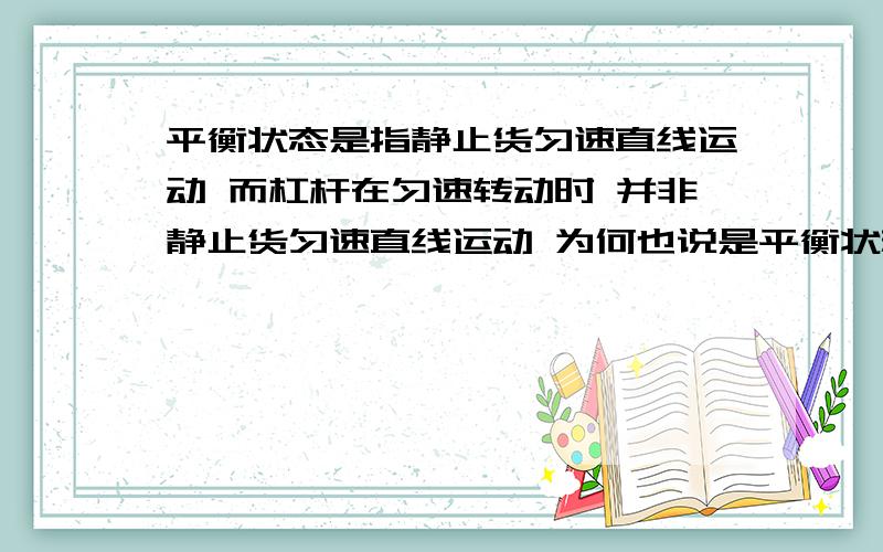 平衡状态是指静止货匀速直线运动 而杠杆在匀速转动时 并非静止货匀速直线运动 为何也说是平衡状态啊