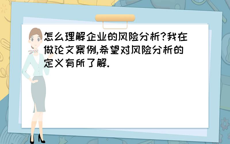 怎么理解企业的风险分析?我在做论文案例,希望对风险分析的定义有所了解.