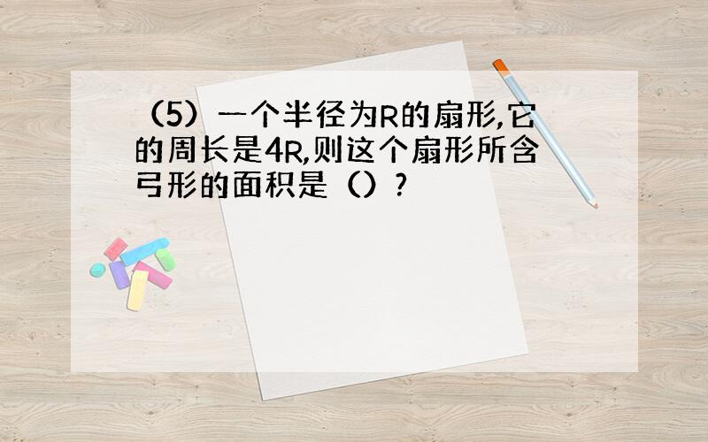 （5）一个半径为R的扇形,它的周长是4R,则这个扇形所含弓形的面积是（）?