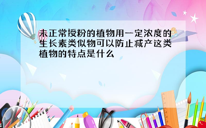 未正常授粉的植物用一定浓度的生长素类似物可以防止减产这类植物的特点是什么