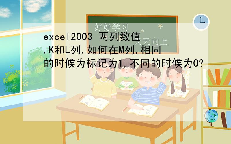 excel2003 两列数值,K和L列,如何在M列,相同的时候为标记为1,不同的时候为0?