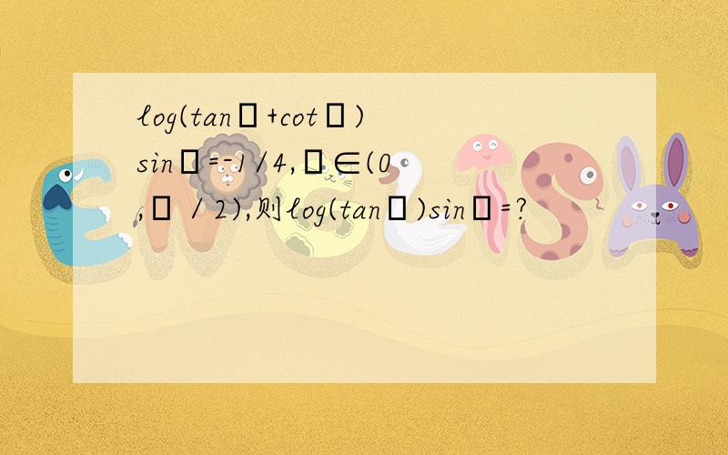 log(tanθ+cotθ)sinθ=-1/4,θ∈(0,π／2),则log(tanθ)sinθ=?