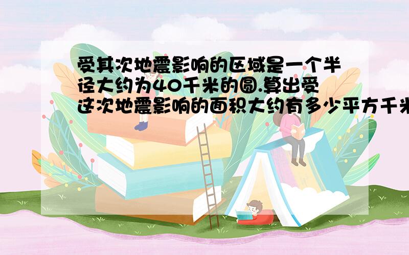 受其次地震影响的区域是一个半径大约为40千米的圆.算出受这次地震影响的面积大约有多少平方千米?