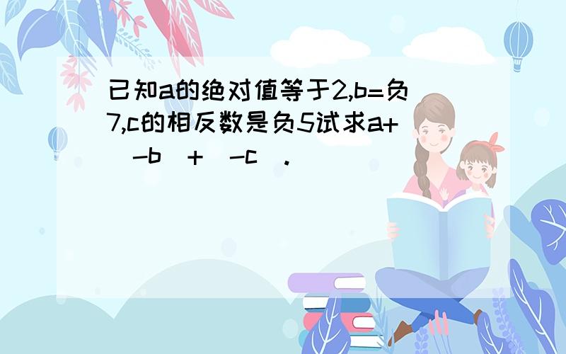 已知a的绝对值等于2,b=负7,c的相反数是负5试求a+(-b)+(-c).