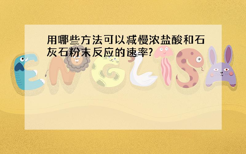 用哪些方法可以减慢浓盐酸和石灰石粉末反应的速率?