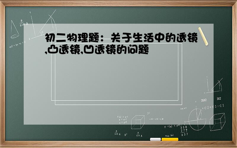 初二物理题：关于生活中的透镜,凸透镜,凹透镜的问题