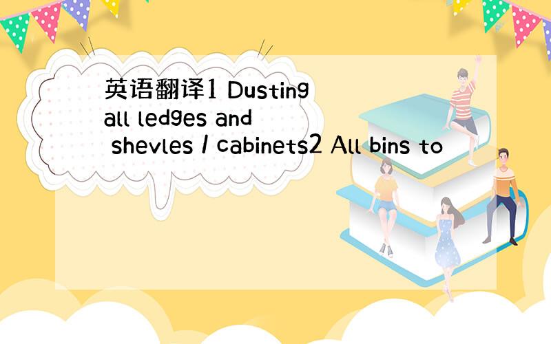 英语翻译1 Dusting all ledges and shevles / cabinets2 All bins to