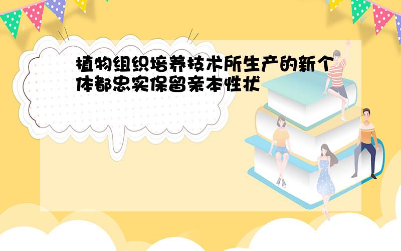 植物组织培养技术所生产的新个体都忠实保留亲本性状