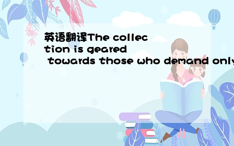 英语翻译The collection is geared towards those who demand only t