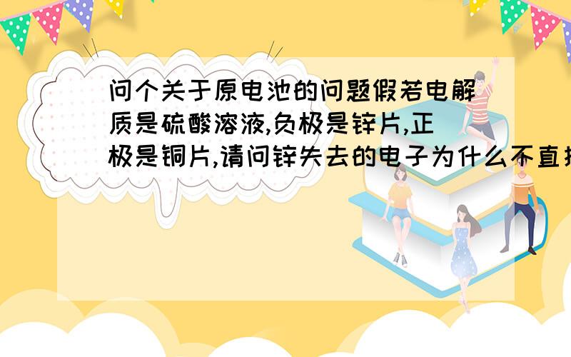 问个关于原电池的问题假若电解质是硫酸溶液,负极是锌片,正极是铜片,请问锌失去的电子为什么不直接在锌片附近与氢离子结合而要