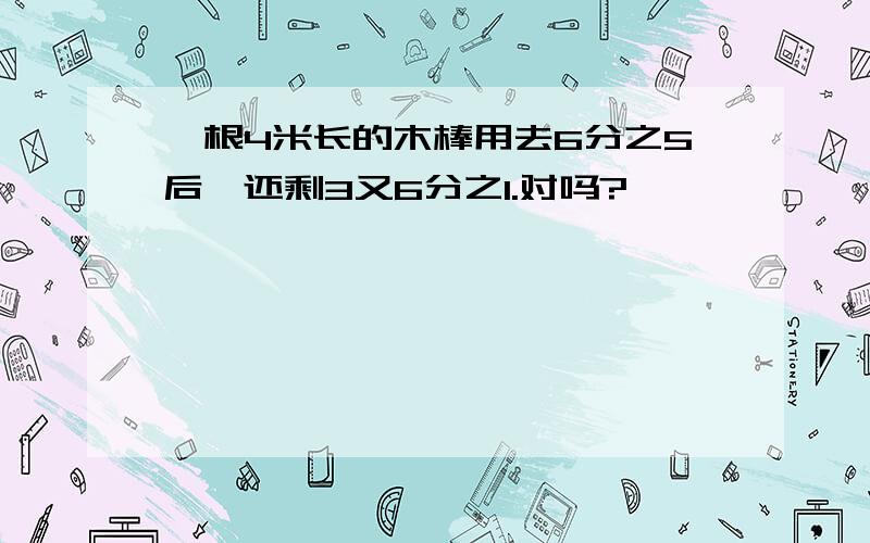 一根4米长的木棒用去6分之5后,还剩3又6分之1.对吗?