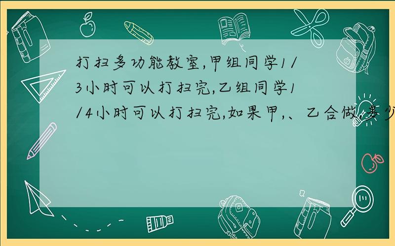 打扫多功能教室,甲组同学1/3小时可以打扫完,乙组同学1/4小时可以打扫完,如果甲,、乙合做,多少小时能打扫