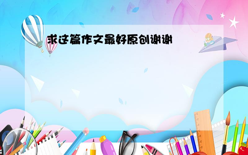 求这篇作文最好原创谢谢