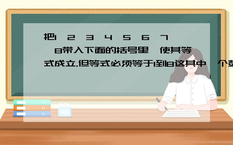 把1,2,3,4,5,6,7,8带入下面的括号里,使其等式成立.但等式必须等于1到8这其中一个数!不可使用负数.