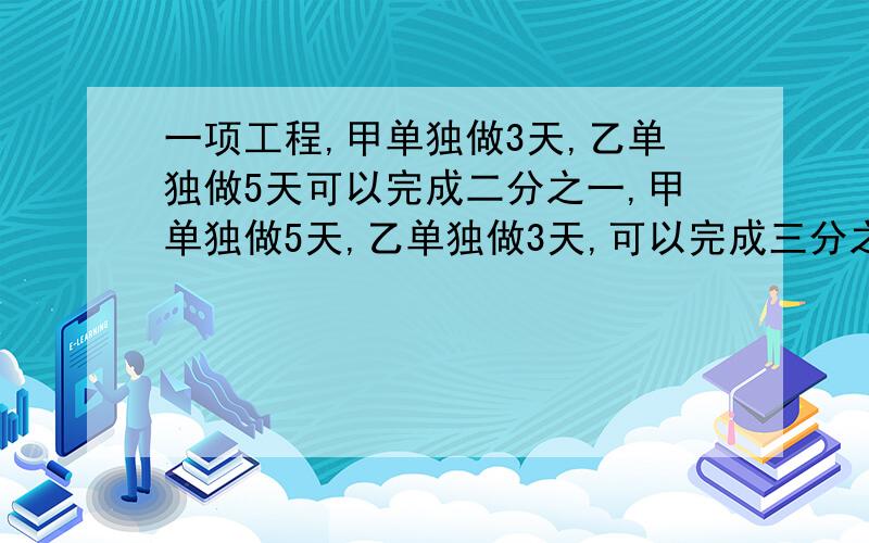 一项工程,甲单独做3天,乙单独做5天可以完成二分之一,甲单独做5天,乙单独做3天,可以完成三分之一,合