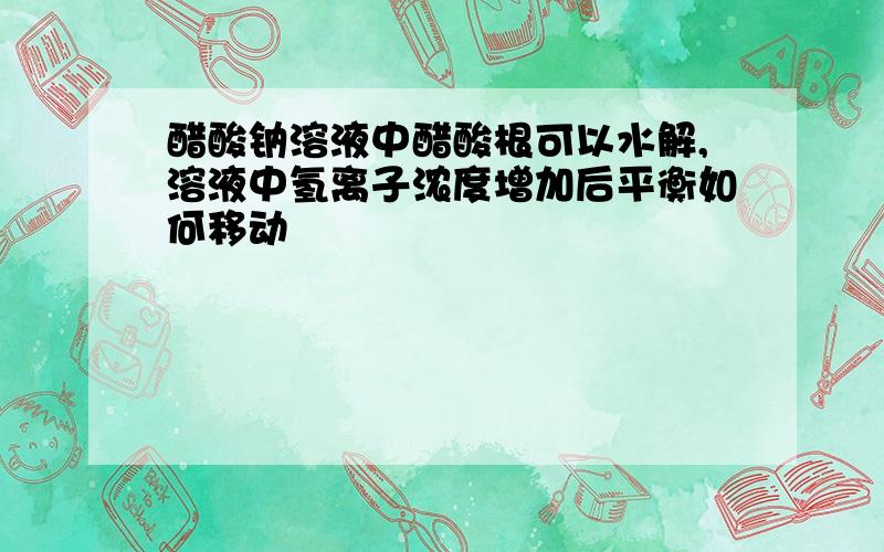 醋酸钠溶液中醋酸根可以水解,溶液中氢离子浓度增加后平衡如何移动