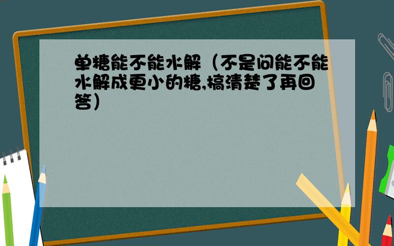 单糖能不能水解（不是问能不能水解成更小的糖,搞清楚了再回答）