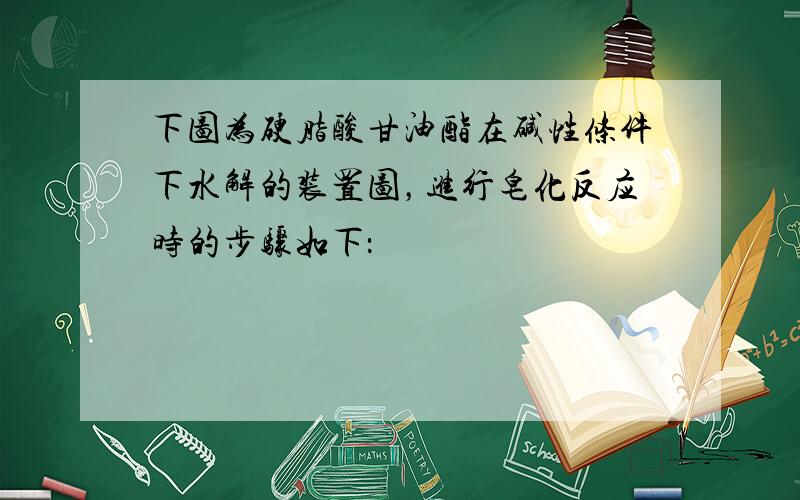 下图为硬脂酸甘油酯在碱性条件下水解的装置图，进行皂化反应时的步骤如下：